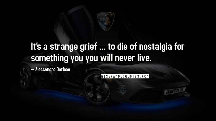 Alessandro Baricco Quotes: It's a strange grief ... to die of nostalgia for something you you will never live.