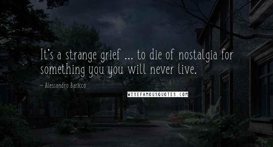 Alessandro Baricco Quotes: It's a strange grief ... to die of nostalgia for something you you will never live.