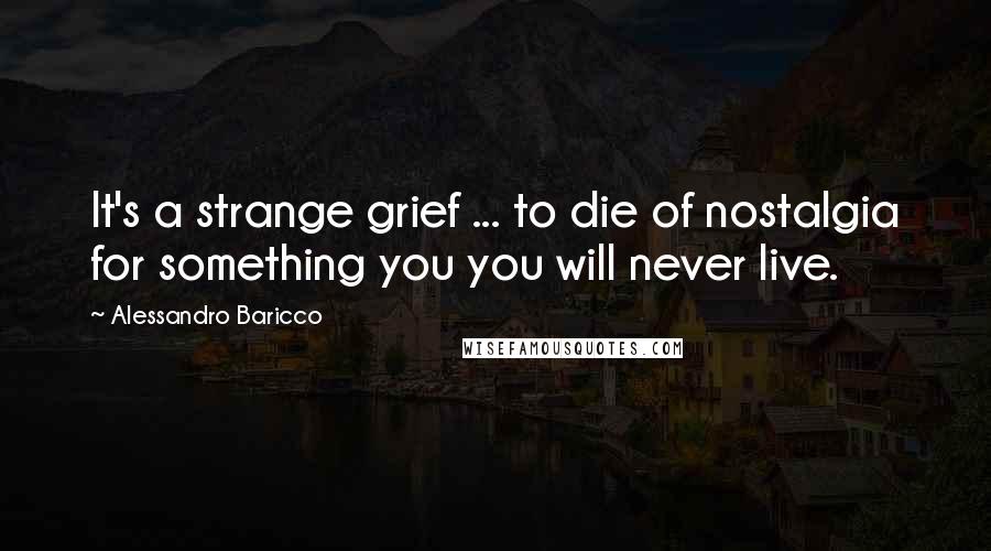 Alessandro Baricco Quotes: It's a strange grief ... to die of nostalgia for something you you will never live.