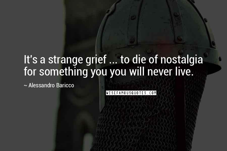 Alessandro Baricco Quotes: It's a strange grief ... to die of nostalgia for something you you will never live.