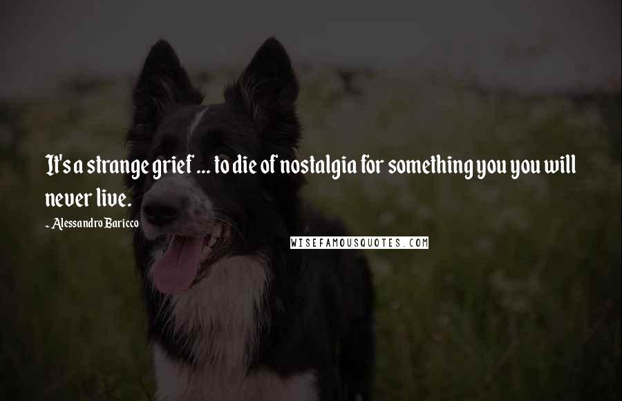 Alessandro Baricco Quotes: It's a strange grief ... to die of nostalgia for something you you will never live.