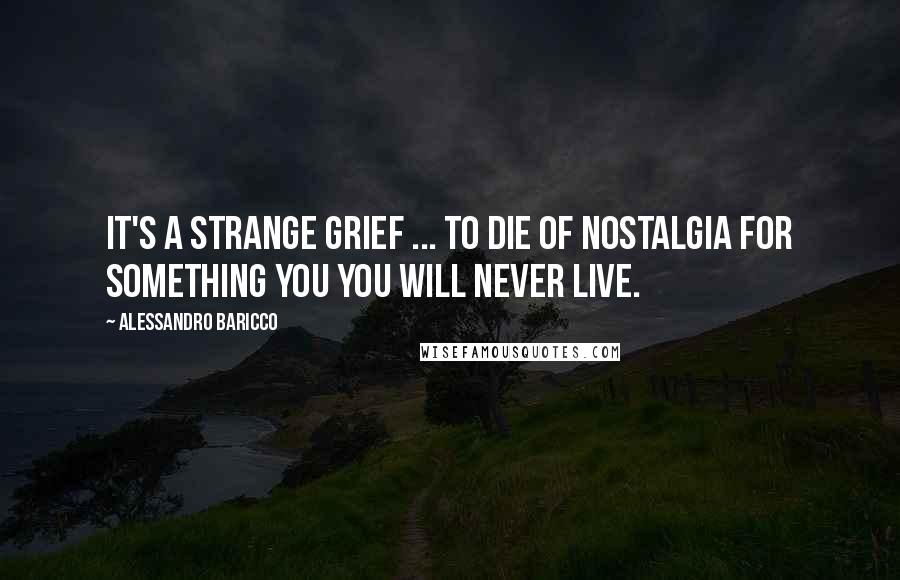 Alessandro Baricco Quotes: It's a strange grief ... to die of nostalgia for something you you will never live.