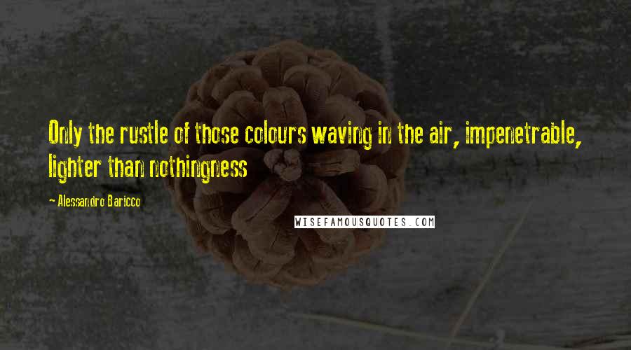 Alessandro Baricco Quotes: Only the rustle of those colours waving in the air, impenetrable, lighter than nothingness