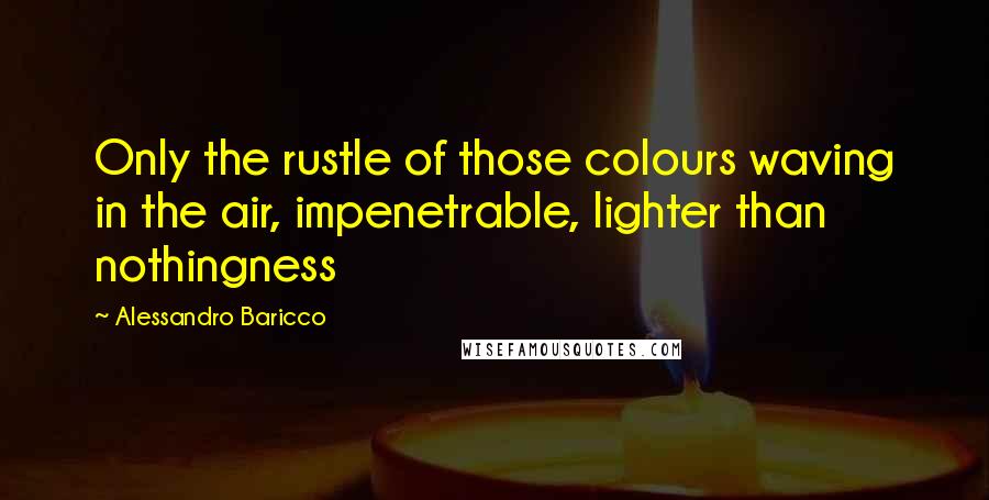 Alessandro Baricco Quotes: Only the rustle of those colours waving in the air, impenetrable, lighter than nothingness