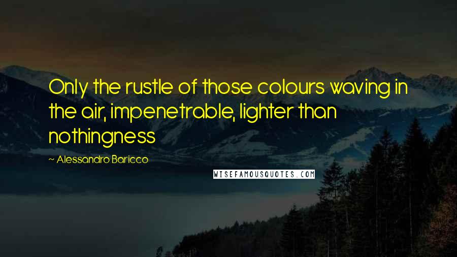 Alessandro Baricco Quotes: Only the rustle of those colours waving in the air, impenetrable, lighter than nothingness