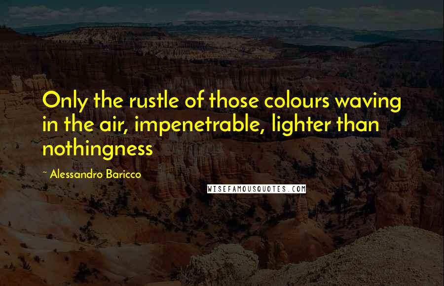 Alessandro Baricco Quotes: Only the rustle of those colours waving in the air, impenetrable, lighter than nothingness