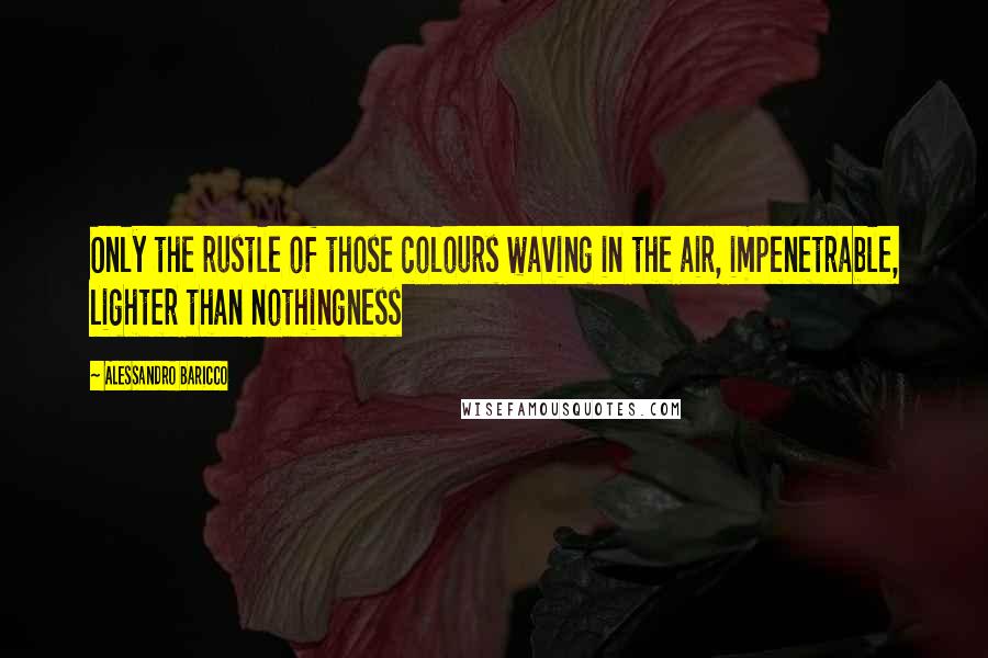 Alessandro Baricco Quotes: Only the rustle of those colours waving in the air, impenetrable, lighter than nothingness