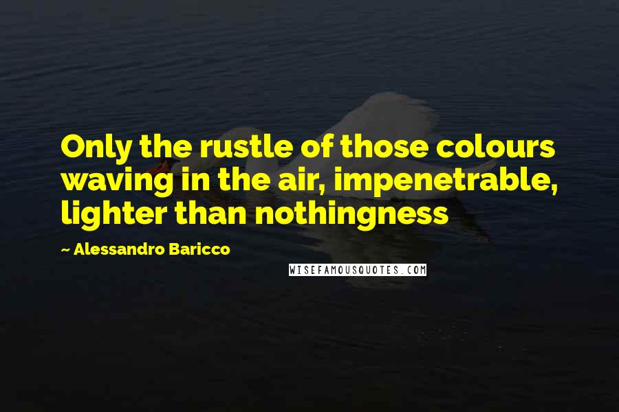Alessandro Baricco Quotes: Only the rustle of those colours waving in the air, impenetrable, lighter than nothingness