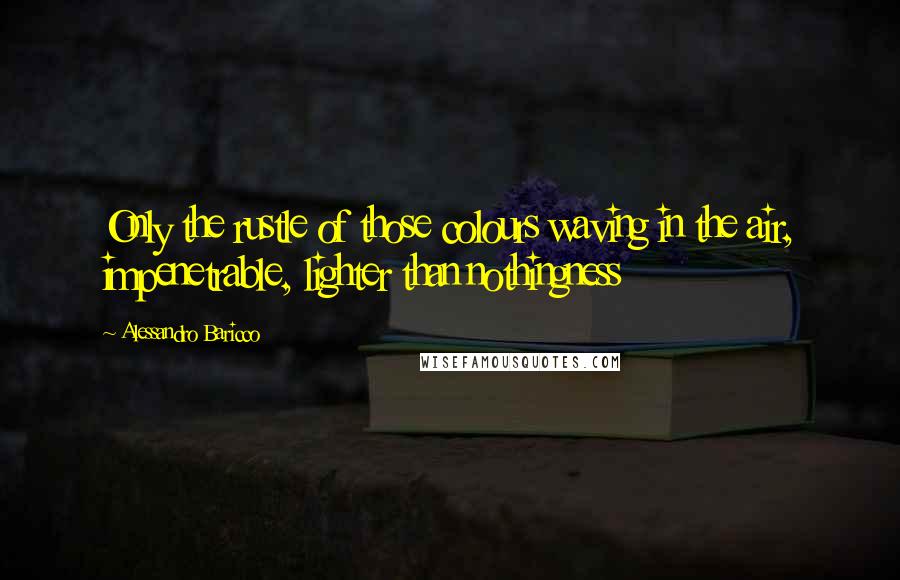 Alessandro Baricco Quotes: Only the rustle of those colours waving in the air, impenetrable, lighter than nothingness