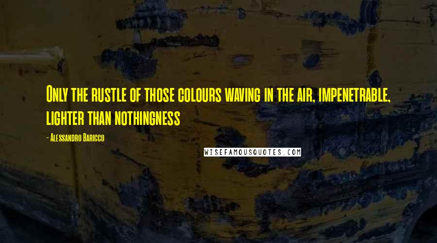 Alessandro Baricco Quotes: Only the rustle of those colours waving in the air, impenetrable, lighter than nothingness