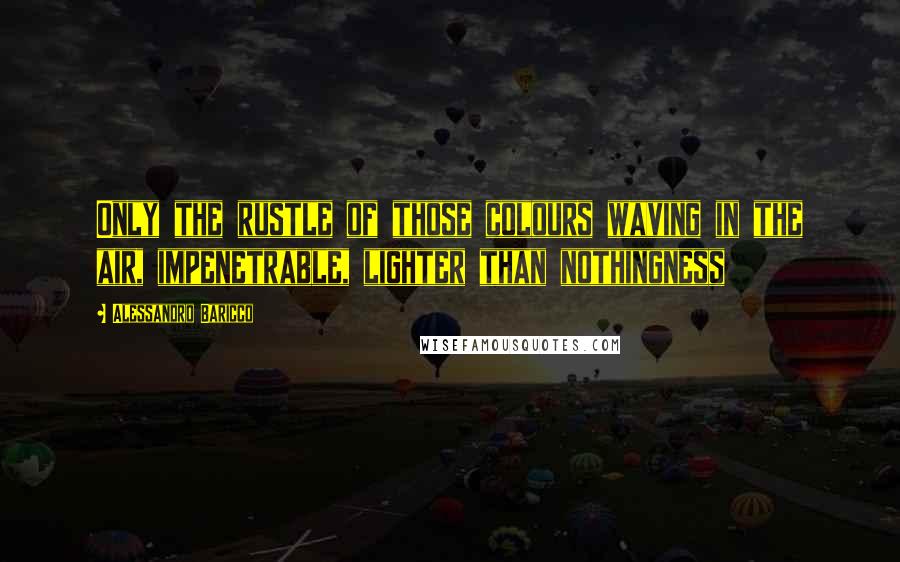 Alessandro Baricco Quotes: Only the rustle of those colours waving in the air, impenetrable, lighter than nothingness