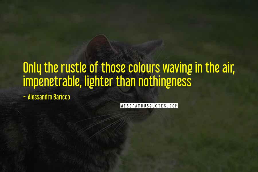 Alessandro Baricco Quotes: Only the rustle of those colours waving in the air, impenetrable, lighter than nothingness