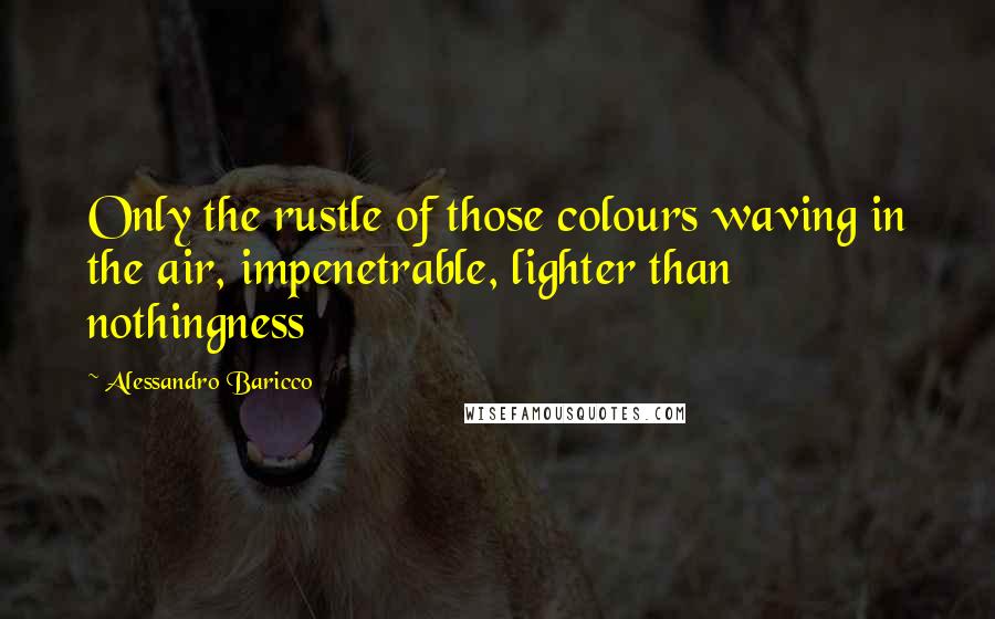 Alessandro Baricco Quotes: Only the rustle of those colours waving in the air, impenetrable, lighter than nothingness