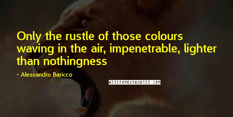 Alessandro Baricco Quotes: Only the rustle of those colours waving in the air, impenetrable, lighter than nothingness