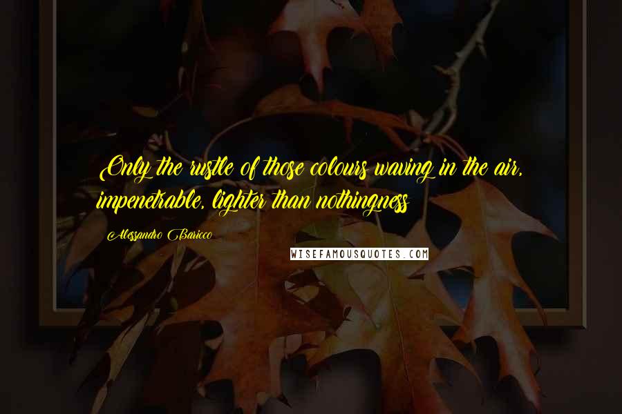 Alessandro Baricco Quotes: Only the rustle of those colours waving in the air, impenetrable, lighter than nothingness