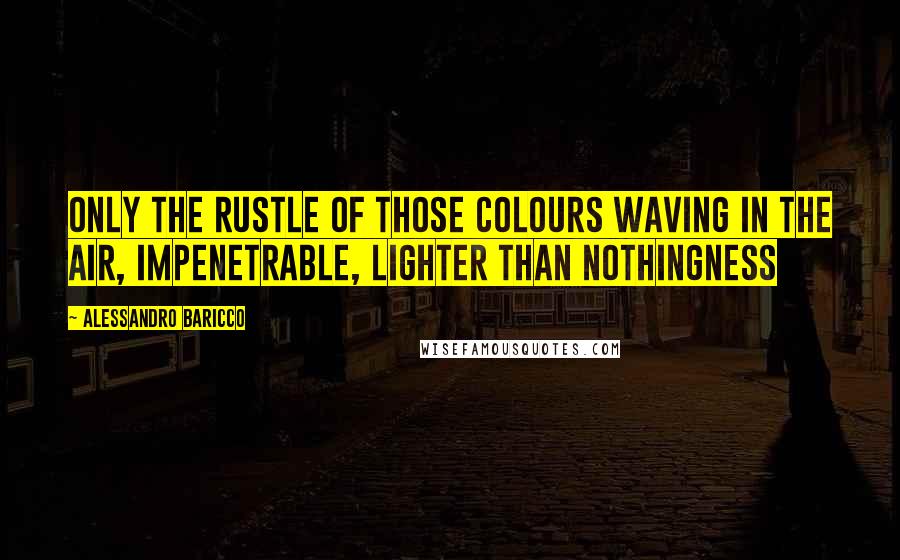 Alessandro Baricco Quotes: Only the rustle of those colours waving in the air, impenetrable, lighter than nothingness