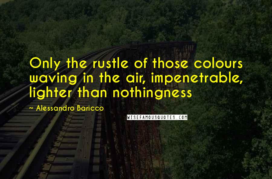Alessandro Baricco Quotes: Only the rustle of those colours waving in the air, impenetrable, lighter than nothingness