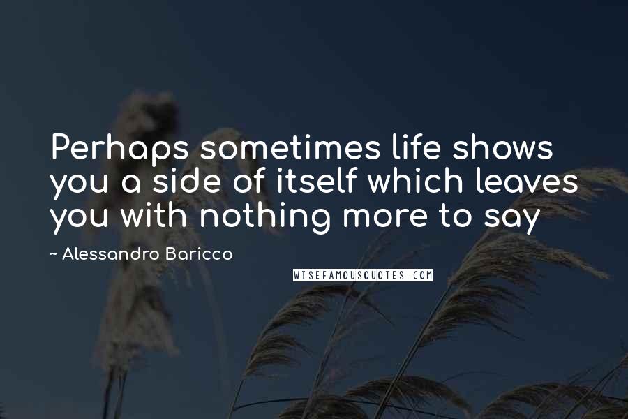 Alessandro Baricco Quotes: Perhaps sometimes life shows you a side of itself which leaves you with nothing more to say