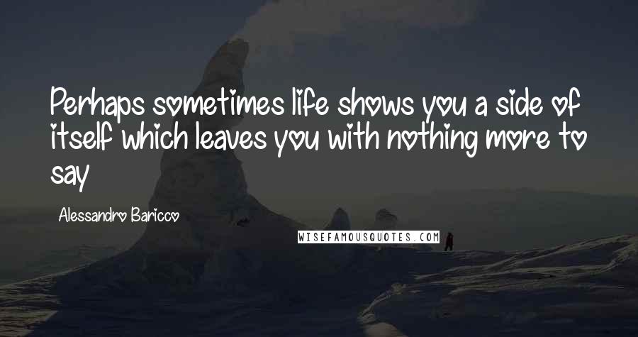 Alessandro Baricco Quotes: Perhaps sometimes life shows you a side of itself which leaves you with nothing more to say