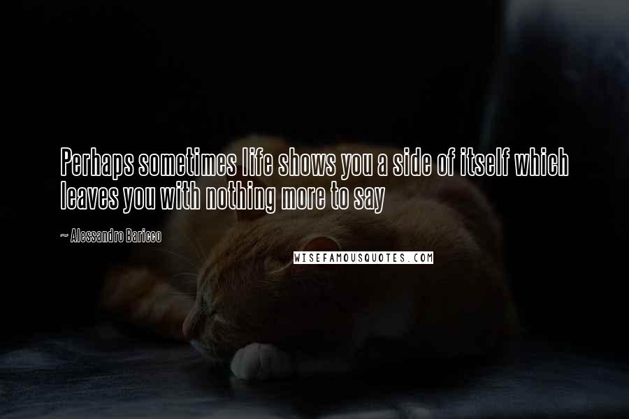 Alessandro Baricco Quotes: Perhaps sometimes life shows you a side of itself which leaves you with nothing more to say