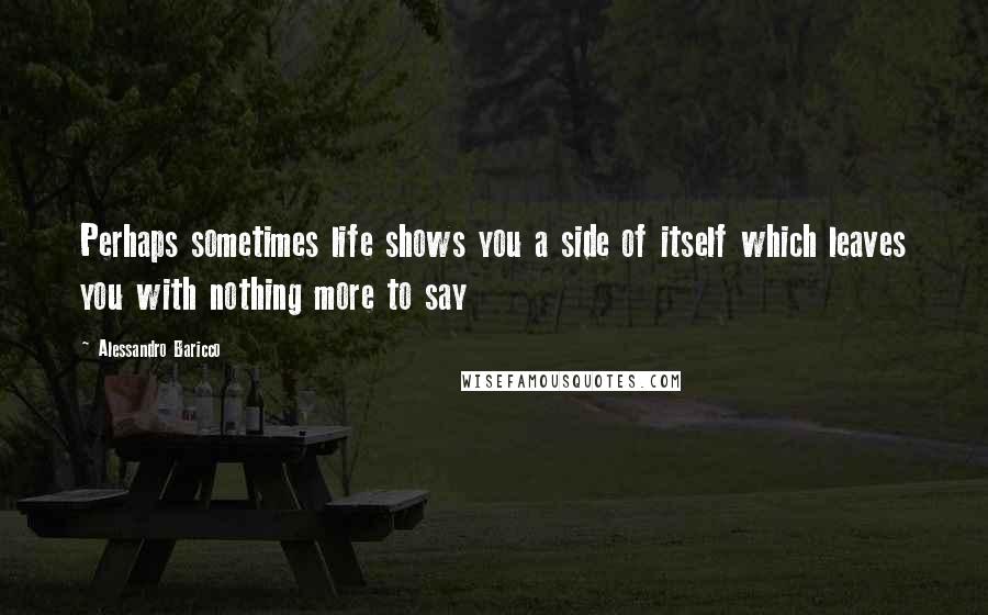 Alessandro Baricco Quotes: Perhaps sometimes life shows you a side of itself which leaves you with nothing more to say