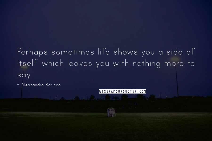 Alessandro Baricco Quotes: Perhaps sometimes life shows you a side of itself which leaves you with nothing more to say