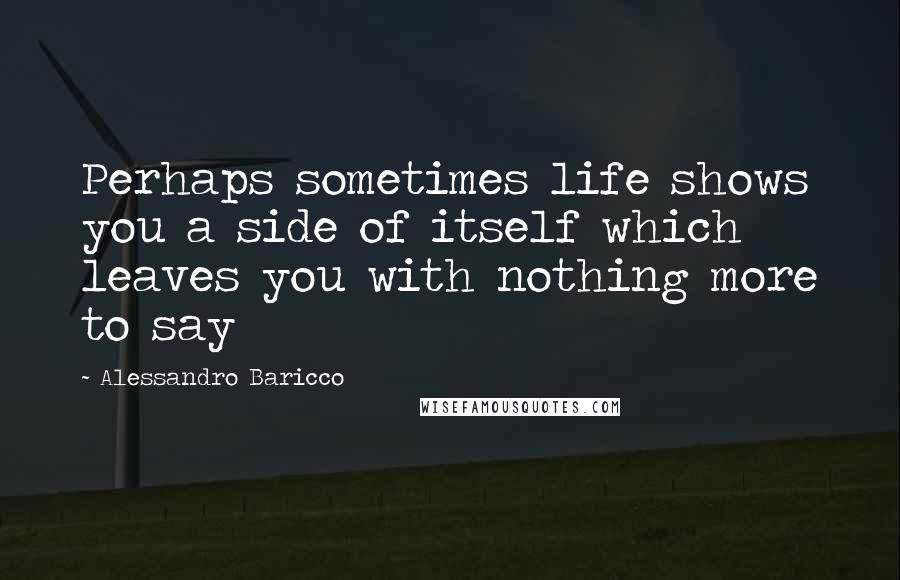 Alessandro Baricco Quotes: Perhaps sometimes life shows you a side of itself which leaves you with nothing more to say