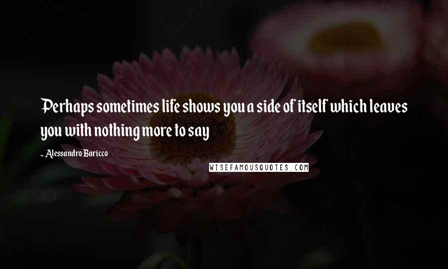 Alessandro Baricco Quotes: Perhaps sometimes life shows you a side of itself which leaves you with nothing more to say