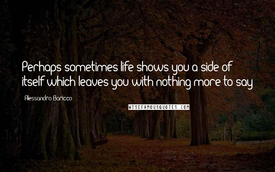 Alessandro Baricco Quotes: Perhaps sometimes life shows you a side of itself which leaves you with nothing more to say