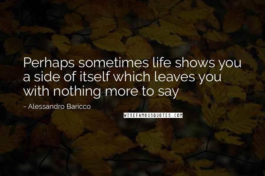 Alessandro Baricco Quotes: Perhaps sometimes life shows you a side of itself which leaves you with nothing more to say