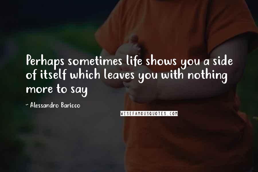 Alessandro Baricco Quotes: Perhaps sometimes life shows you a side of itself which leaves you with nothing more to say