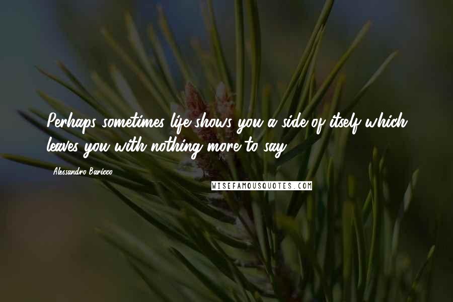 Alessandro Baricco Quotes: Perhaps sometimes life shows you a side of itself which leaves you with nothing more to say