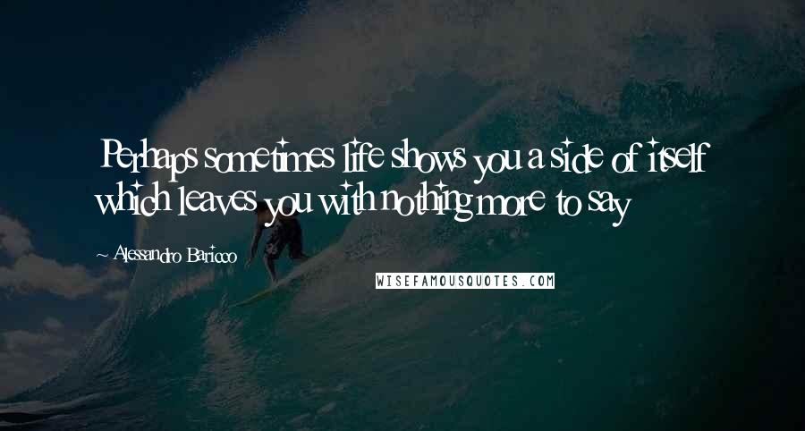 Alessandro Baricco Quotes: Perhaps sometimes life shows you a side of itself which leaves you with nothing more to say