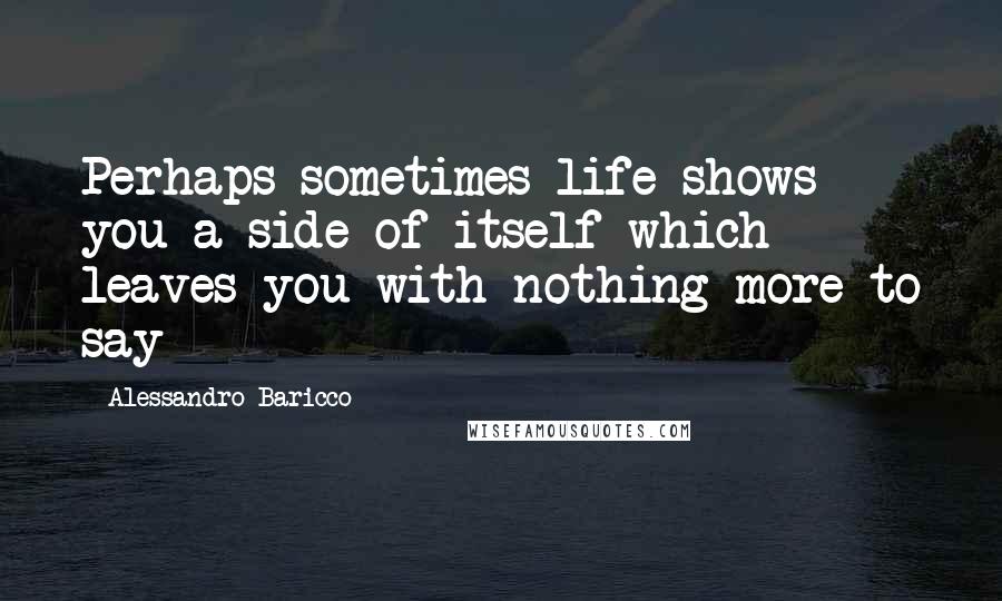 Alessandro Baricco Quotes: Perhaps sometimes life shows you a side of itself which leaves you with nothing more to say