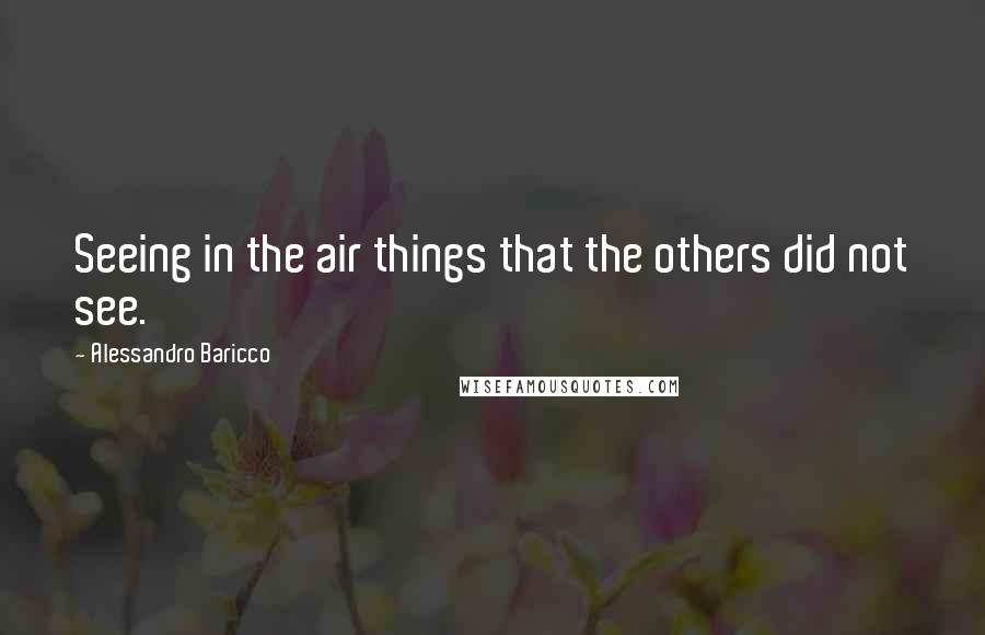 Alessandro Baricco Quotes: Seeing in the air things that the others did not see.