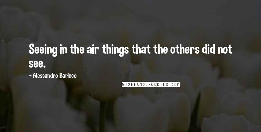 Alessandro Baricco Quotes: Seeing in the air things that the others did not see.