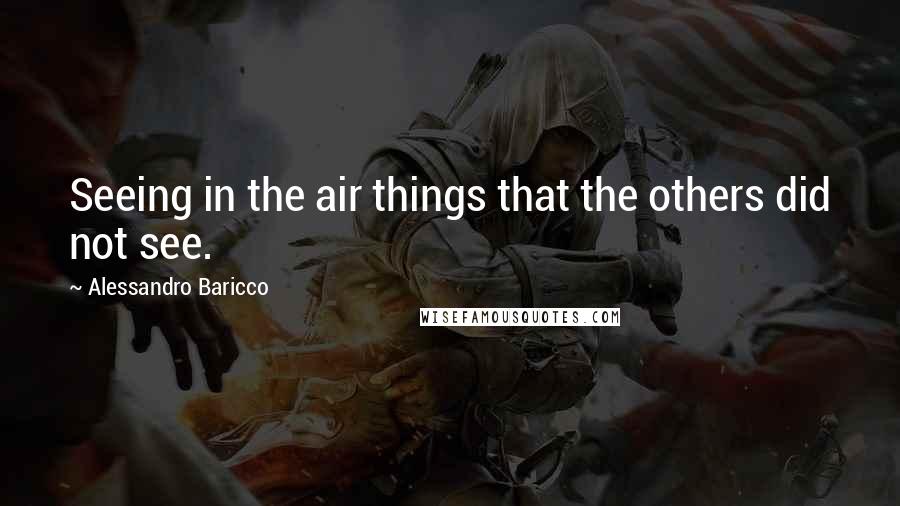 Alessandro Baricco Quotes: Seeing in the air things that the others did not see.