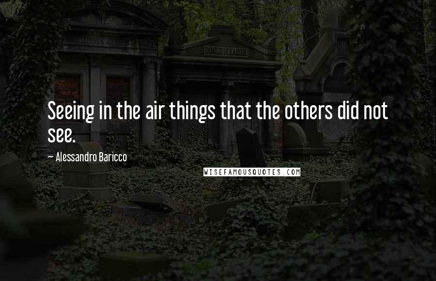 Alessandro Baricco Quotes: Seeing in the air things that the others did not see.