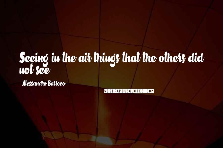 Alessandro Baricco Quotes: Seeing in the air things that the others did not see.