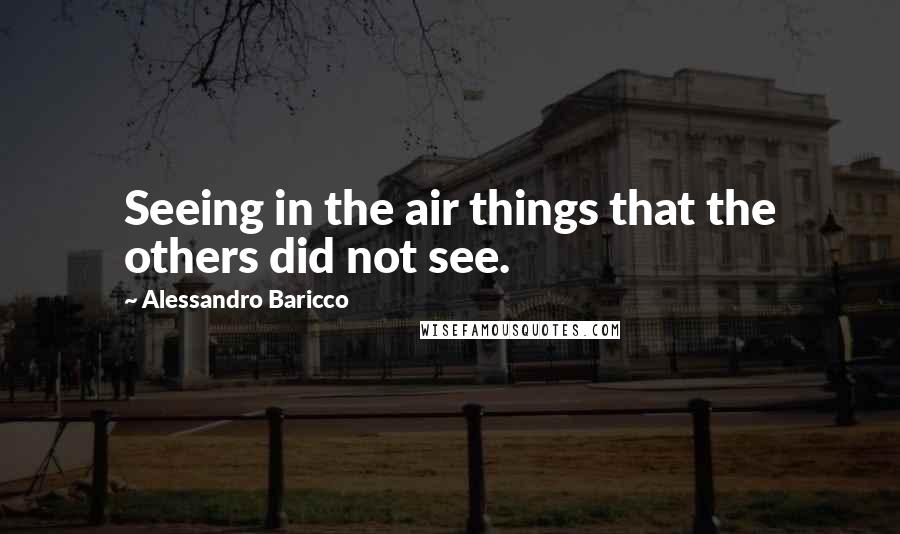Alessandro Baricco Quotes: Seeing in the air things that the others did not see.