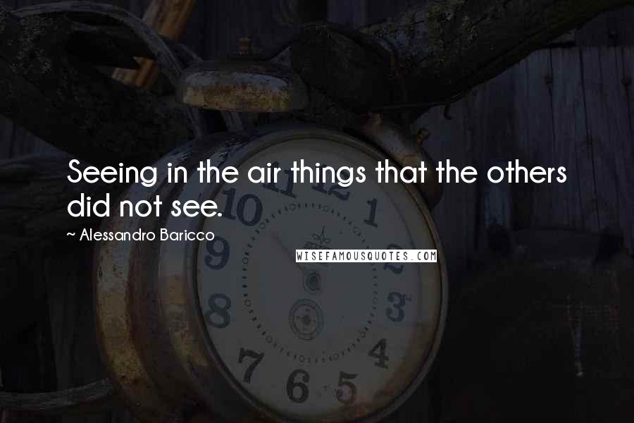 Alessandro Baricco Quotes: Seeing in the air things that the others did not see.