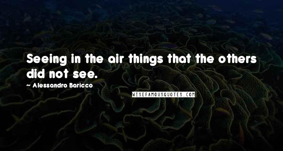 Alessandro Baricco Quotes: Seeing in the air things that the others did not see.