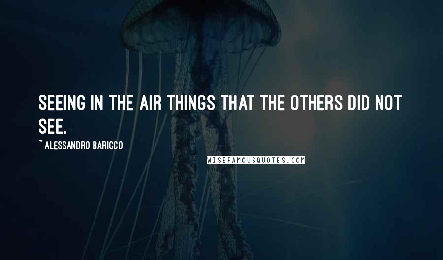 Alessandro Baricco Quotes: Seeing in the air things that the others did not see.