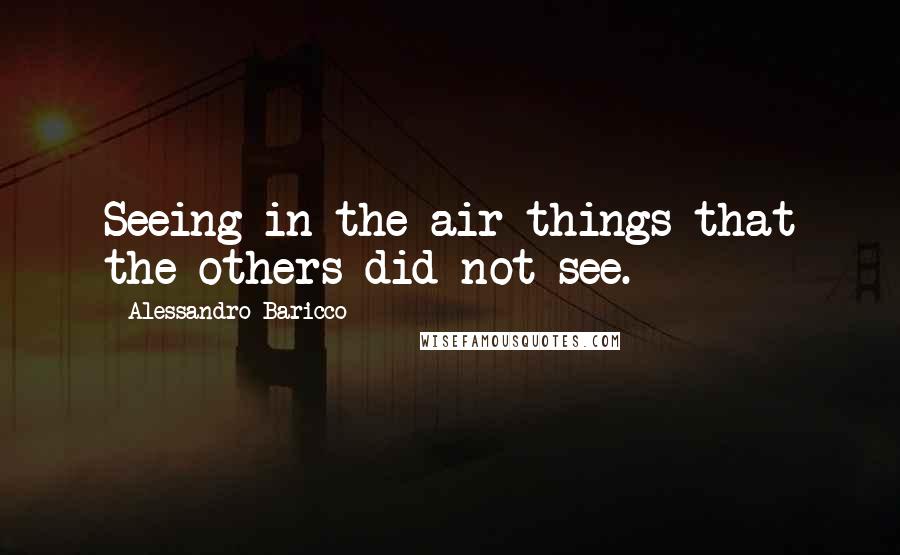 Alessandro Baricco Quotes: Seeing in the air things that the others did not see.