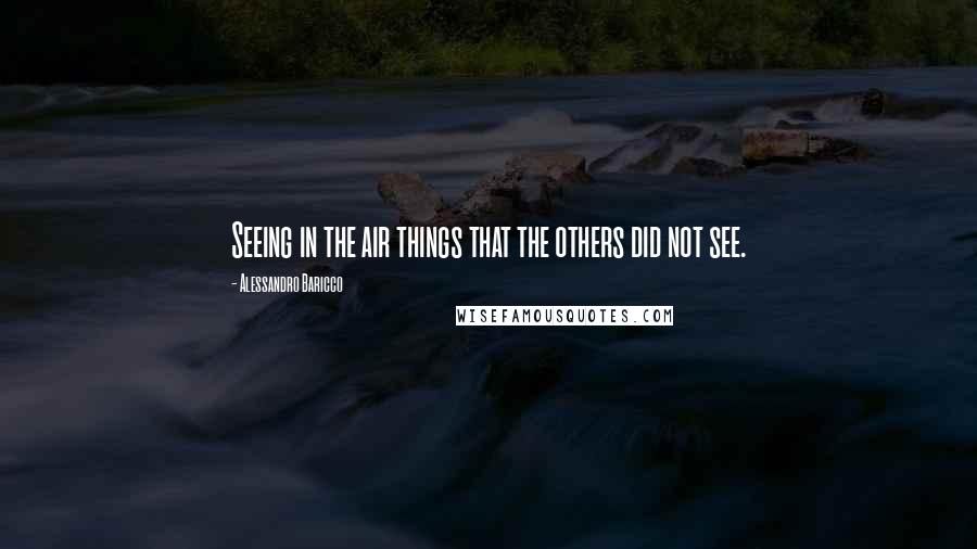 Alessandro Baricco Quotes: Seeing in the air things that the others did not see.