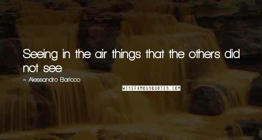 Alessandro Baricco Quotes: Seeing in the air things that the others did not see.