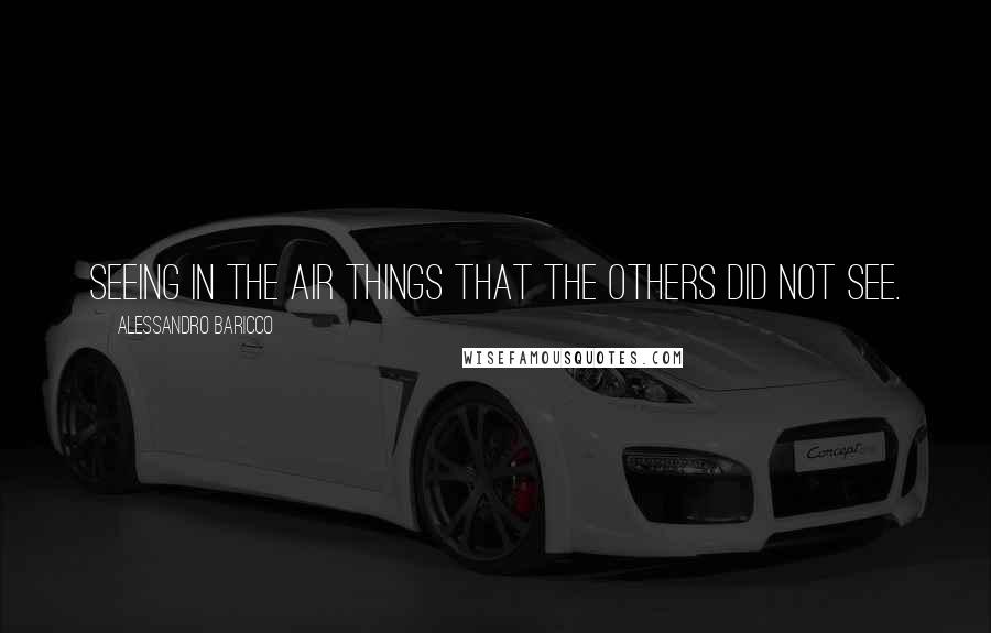 Alessandro Baricco Quotes: Seeing in the air things that the others did not see.