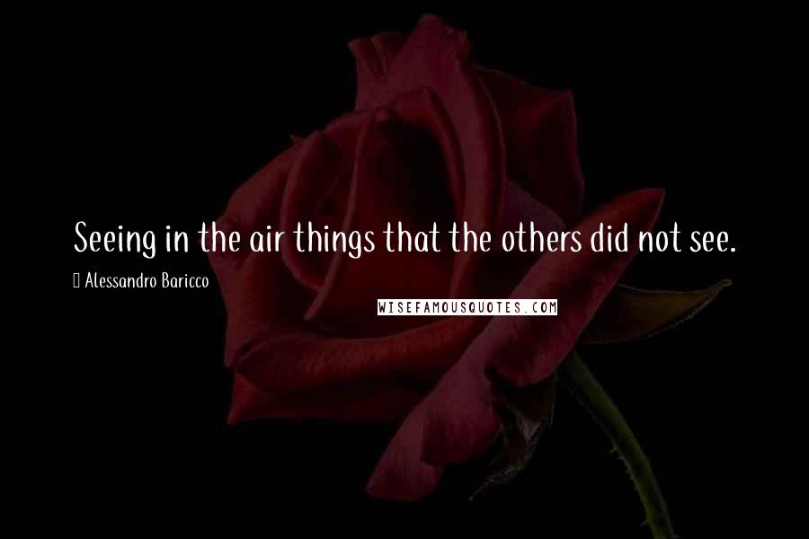 Alessandro Baricco Quotes: Seeing in the air things that the others did not see.