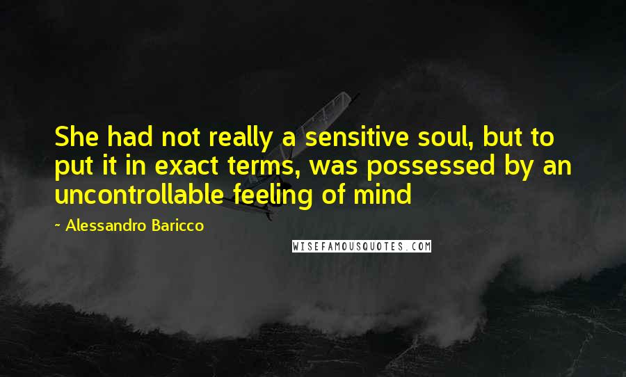 Alessandro Baricco Quotes: She had not really a sensitive soul, but to put it in exact terms, was possessed by an uncontrollable feeling of mind