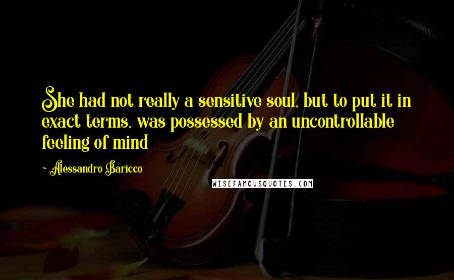 Alessandro Baricco Quotes: She had not really a sensitive soul, but to put it in exact terms, was possessed by an uncontrollable feeling of mind